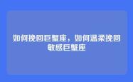 如何挽回巨蟹座，如何温柔挽回敏感巨蟹座