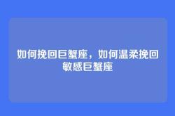 如何挽回巨蟹座，如何温柔挽回敏感巨蟹座