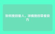 如何挽回爱人，深情挽回挚爱良方