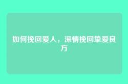 如何挽回爱人，深情挽回挚爱良方