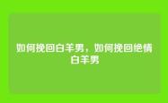 如何挽回白羊男，如何挽回绝情白羊男