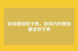 如何挽回双子男，如何巧妙挽回善变双子男