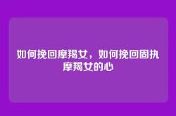 如何挽回摩羯女，如何挽回固执摩羯女的心