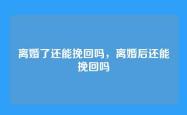 离婚了还能挽回吗，离婚后还能挽回吗