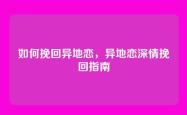 如何挽回异地恋，异地恋深情挽回指南
