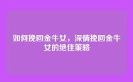 如何挽回金牛女，深情挽回金牛女的绝佳策略