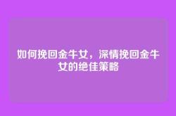 如何挽回金牛女，深情挽回金牛女的绝佳策略