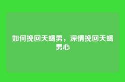 如何挽回天蝎男，深情挽回天蝎男心