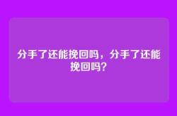 分手了还能挽回吗，分手了还能挽回吗？