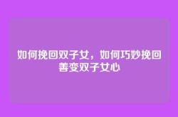 如何挽回双子女，如何巧妙挽回善变双子女心