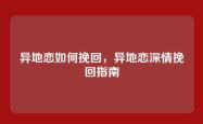 异地恋如何挽回，异地恋深情挽回指南