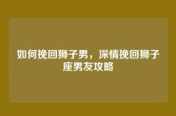 如何挽回狮子男，深情挽回狮子座男友攻略