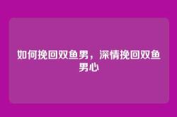 如何挽回双鱼男，深情挽回双鱼男心