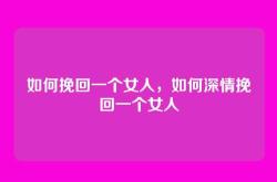 如何挽回一个女人，如何深情挽回一个女人