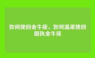 如何挽回金牛座，如何温柔挽回固执金牛座