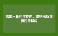 婚姻出轨如何挽回，婚姻出轨深情挽回指南