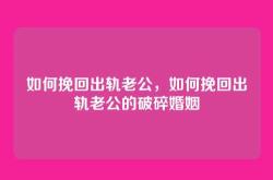 如何挽回出轨老公，如何挽回出轨老公的破碎婚姻