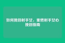 如何挽回射手女，重燃射手女心挽回指南