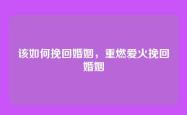 该如何挽回婚姻，重燃爱火挽回婚姻
