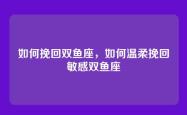 如何挽回双鱼座，如何温柔挽回敏感双鱼座