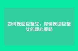 如何挽回巨蟹女，深情挽回巨蟹女的暖心策略