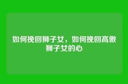 如何挽回狮子女，如何挽回高傲狮子女的心