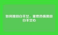 如何挽回白羊女，重燃热情挽回白羊女心