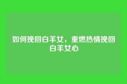 如何挽回白羊女，重燃热情挽回白羊女心