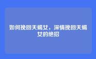 如何挽回天蝎女，深情挽回天蝎女的绝招