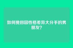 如何挽回因性格差异大分手的男朋友？