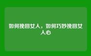 如何挽回女人，如何巧妙挽回女人心