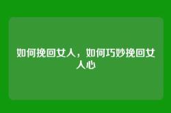 如何挽回女人，如何巧妙挽回女人心