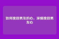 如何挽回男友的心，深情挽回男友心