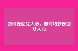 如何挽回女人心，如何巧妙挽回女人心