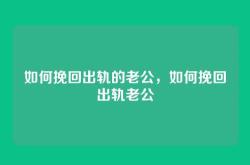如何挽回出轨的老公，如何挽回出轨老公