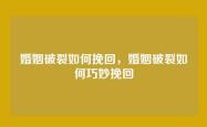婚姻破裂如何挽回，婚姻破裂如何巧妙挽回