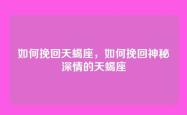 如何挽回天蝎座，如何挽回神秘深情的天蝎座