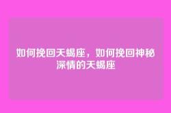 如何挽回天蝎座，如何挽回神秘深情的天蝎座