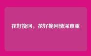 花好挽回，花好挽回情深意重