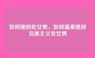 如何挽回处女男，如何温柔挽回完美主义处女男