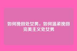 如何挽回处女男，如何温柔挽回完美主义处女男