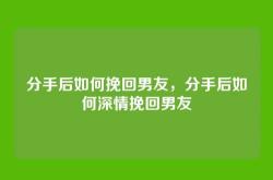 分手后如何挽回男友，分手后如何深情挽回男友