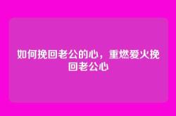 如何挽回老公的心，重燃爱火挽回老公心