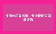 挽回公司靠谱吗，专业挽回公司靠谱吗