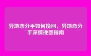 异地恋分手如何挽回，异地恋分手深情挽回指南