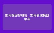如何挽回好朋友，如何真诚挽回挚友