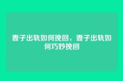 妻子出轨如何挽回，妻子出轨如何巧妙挽回