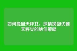 如何挽回天秤女，深情挽回优雅天秤女的绝佳策略