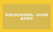 老婆出轨还能挽回吗，出轨老婆能否挽回