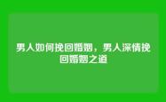 男人如何挽回婚姻，男人深情挽回婚姻之道